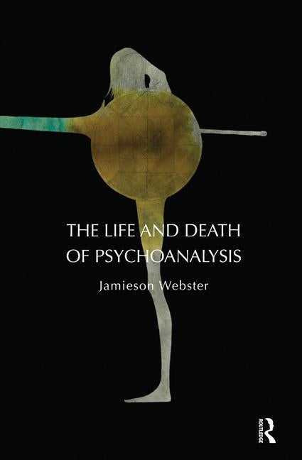 The Life and Death of Psychoanalysis: On Unconscious Desire and Its Sublimation by Webster, Jamieson