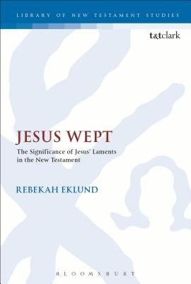 Jesus Wept: The Significance of Jesus' Laments in the New Testament by Eklund, Rebekah