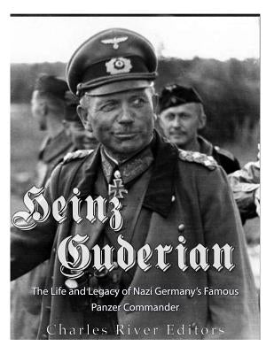 Heinz Guderian: The Life and Legacy of Nazi Germany's Famous Panzer Commander by Charles River Editors