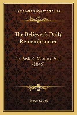 The Believer's Daily Remembrancer: Or Pastor's Morning Visit (1846) by Smith, James