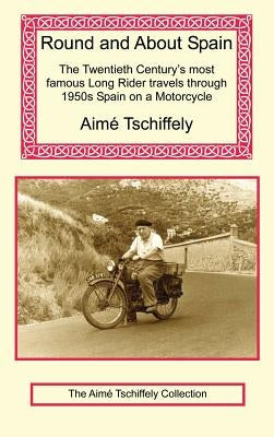 Round and about Spain: The Twentieth Century's Most Famous Long Rider Travels Through 1950s Spain on a Motorcycle by Tschiffely, Aime
