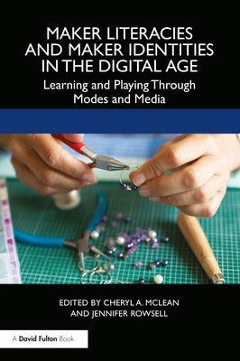 Maker Literacies and Maker Identities in the Digital Age: Learning and Playing Through Modes and Media by McLean, Cheryl A.