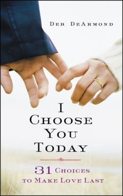 I Choose You Today: 31 Choices to Make Love Last by DeArmond, Deb