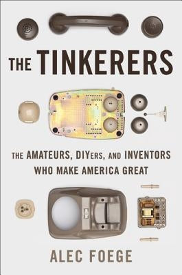 The Tinkerers: The Amateurs, DIYers, and Inventors Who Make America Great by Foege, Alec