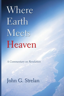 Where Earth Meets Heaven: A Commentary on Revelation by Strelan, John G.