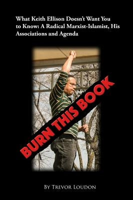 Burn This Book: What Keith Ellison Doesn't Want You to Know: A Radical Marxist-Islamist, His Associations and Agenda by Loudon, Trevor