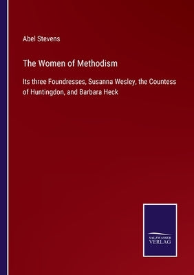 The Women of Methodism: Its three Foundresses, Susanna Wesley, the Countess of Huntingdon, and Barbara Heck by Stevens, Abel