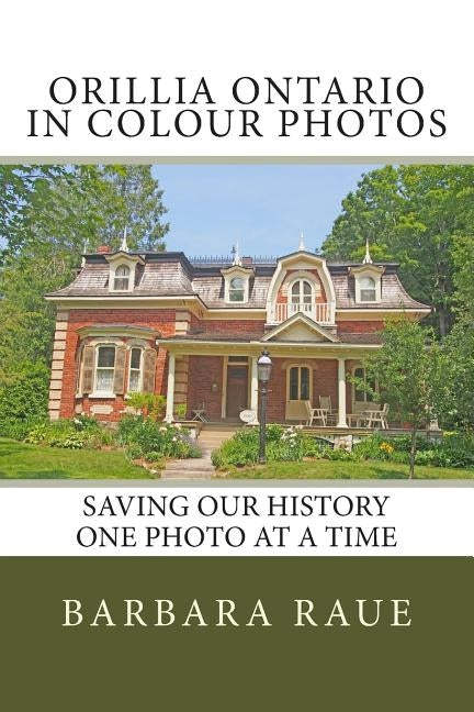 Orillia Ontario in Colour Photos: Saving Our History One Photo at a Time by Raue, Barbara