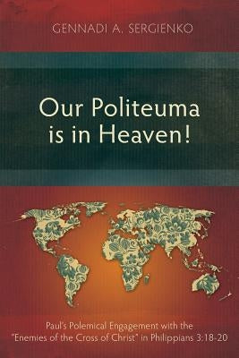 Our Politeuma Is in Heaven!: Paul's Polemical Engagement with the Enemies of the Cross of Christ in Philippians 3:18-20 by Sergienko, Gennadi Andreyevich