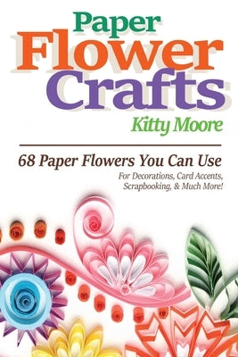 Paper Flower Crafts (2nd Edition): 68 Paper Flowers You Can Use For Decorations, Card Accents, Scrapbooking, & Much More! by Moore, Kitty