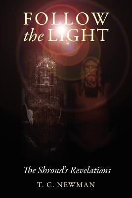 Follow the Light: The Shroud's Revelations by Newman, T. C.