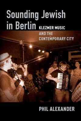 Sounding Jewish in Berlin: Klezmer Music and the Contemporary City by Alexander, Phil