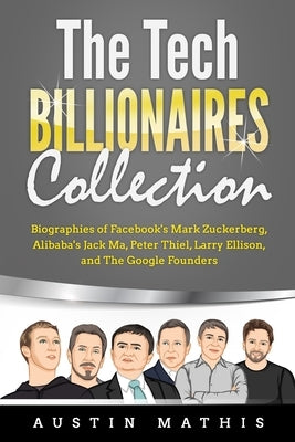 The Tech Billionaires Collection: Biographies of Facebook's Mark Zuckerberg, Alibaba's Jack Ma, Peter Thiel, Larry Ellison, and The Google Founders by Mathis, Austin