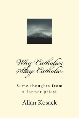 Why Catholics Stay Catholic: Some thoughts from a former priest by Kosack, Allan