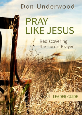 Pray Like Jesus Leader Guide: Rediscovering the Lord's Prayer by Underwood, Don