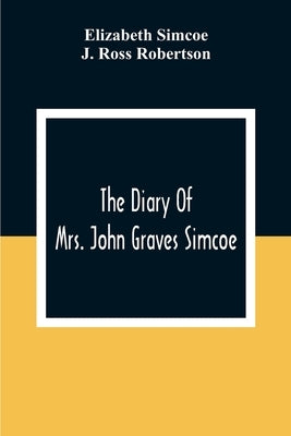 The Diary Of Mrs. John Graves Simcoe, Wife Of The First Lieutenant-Governor Of The Province Of Upper Canada, 1792-6 by Simcoe, Elizabeth