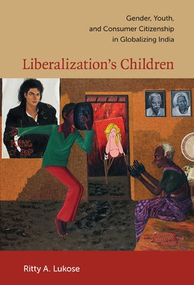 Liberalization's Children: Gender, Youth, and Consumer Citizenship in Globalizing India by Lukose, Ritty A.