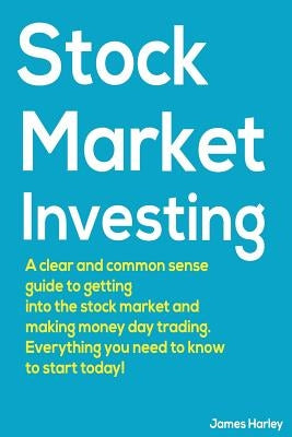 Stock Market Investing: A Clear and Common Sense Guide to Getting into the Stock Market and Making Money Day Trading. by Harley, James