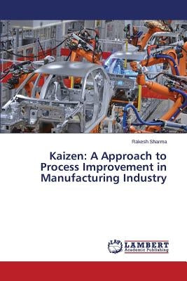 Kaizen: A Approach to Process Improvement in Manufacturing Industry by Sharma Rakesh