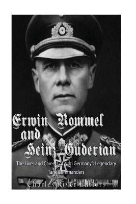 Erwin Rommel and Heinz Guderian: The Lives and Careers of Nazi Germany's Legendary Tank Commanders by Charles River Editors