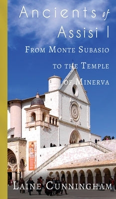 Ancients of Assisi I: From Monte Subasio to the Temple of Minerva by Cunningham, Laine