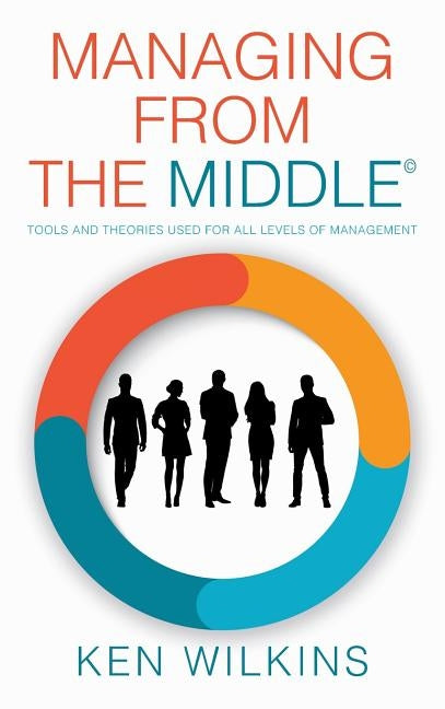 Managing from the Middle: Tools and Theories Used for All Levels of Management by Wilkins, Ken