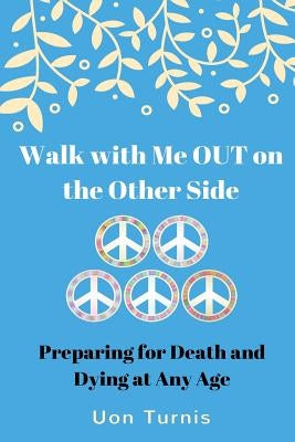 Walk with Me Out on the Other Side?: Preparing for Death and Dying at Any Age; Real Research and Real Stories by Turnis, Uon