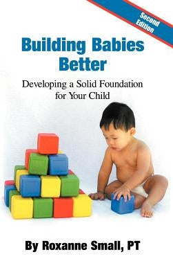 Building Babies Better: Developing a Solid Foundation for Your Child Second Edition by Small Pt, Roxanne