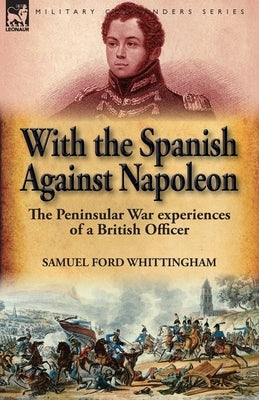 With the Spanish Against Napoleon: the Peninsular War experiences of a British Officer by Whittingham, Samuel Ford