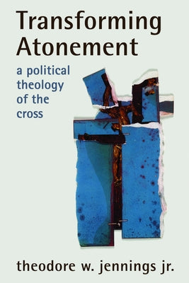 Transforming Atonement: A Political Theology of the Cross by Jennings, Theodore W., Jr.