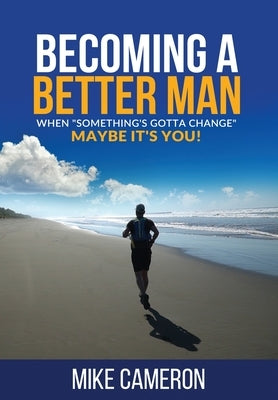 Becoming A Better Man: When Something's Gotta Change Maybe It's You! by Cameron, Mike David