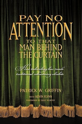 Pay No Attention to That Man Behind the Curtain: How Technology Has Made Traditional Advertising Obsolete by Patrick Griffin with Kevin Flynn, Griffi