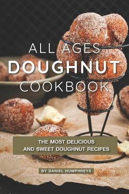 All Ages Doughnut Cookbook: The Most Delicious and Sweet Doughnut Recipes by Humphreys, Daniel