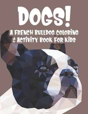 Dogs! A French Bulldog Coloring & Activity Book For Kids: Coloring And Activity Sheets Of Frenchies For Children, Cute Designs For Young Dog Lovers To by James, Austin