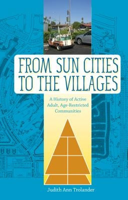 From Sun Cities to the Villages: A History of Active Adult, Age-Restricted Communities by Trolander, Judith Ann