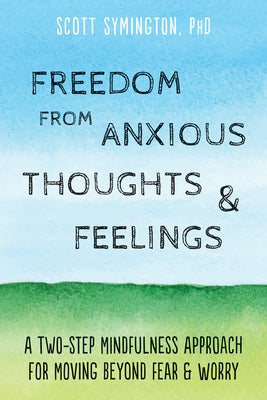 Freedom from Anxious Thoughts and Feelings: A Two-Step Mindfulness Approach for Moving Beyond Fear and Worry by Symington, Scott