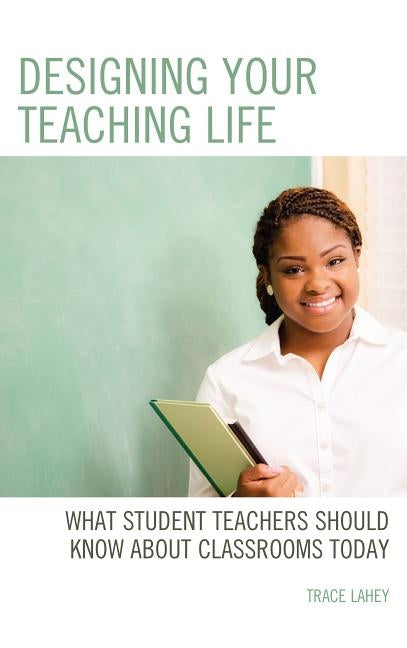 Designing Your Teaching Life: What Student Teachers Should Know about Classrooms Today by Lahey, Trace