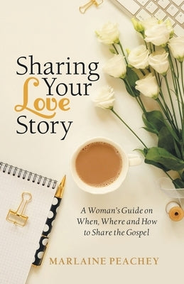 Sharing Your Love Story: A Woman's Guide on When, Where and How to Share the Gospel by Peachey, Marlaine