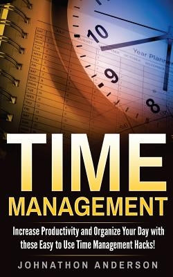 Time Management: Increase Productivity and Organize Your Day with These Easy to Use Time Management Hacks! by Anderson, Johnathon