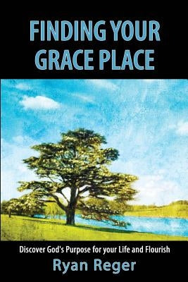 Finding Your Grace Place: Discover God's Purpose for your Life and Flourish by Reger, Ryan