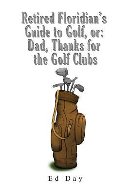 Retired Floridian's Guide to Golf, or: Dad, Thanks for the Golf Clubs by Day, Ed