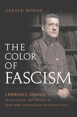 The Color of Fascism: Lawrence Dennis, Racial Passing, and the Rise of Right-Wing Extremism in the United States by Horne, Gerald