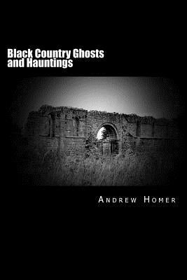 Black Country Ghosts and Hauntings: A gazetteer guide to our haunted history of the Black Country and surrounding area by Homer, Andrew