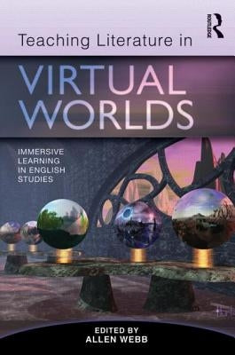 Teaching Literature in Virtual Worlds: Immersive Learning in English Studies by Webb, Allen