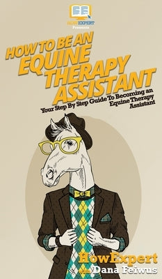 How To Be an Equine Therapy Assistant: Your Step By Step Guide To Becoming an Equine Therapy Assistant by Howexpert
