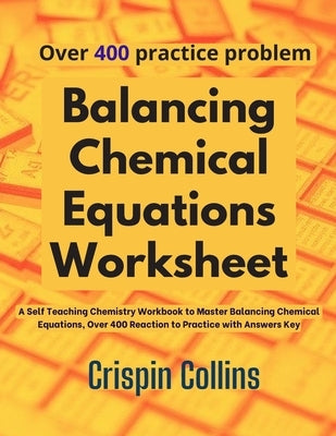 Balancing Chemical Equations Worksheet: A Self Teaching Chemistry Workbook to Master Balancing Chemical Equations, Over 400 Reaction to Practice with by Collins, Crispin