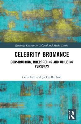 Celebrity Bromances: Constructing, Interpreting and Utilising Personas by Lam, Celia