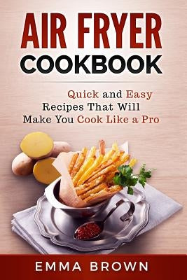 Air Fryer Cookbook: Quick and Easy Recipes That Will Make You Cook Like a Pro by Brown, Emma