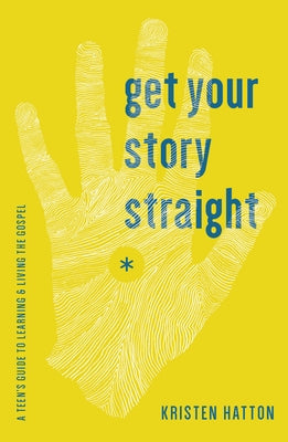 Get Your Story Straight: A Teen's Guide to Learning and Living the Gospel by Hatton, Kristen