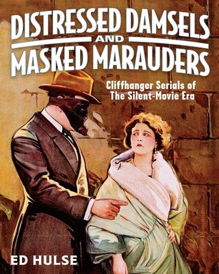 Distressed Damsels and Masked Marauders: Cliffhanger Serials of the Silent-Movie Era by Hulse, Ed